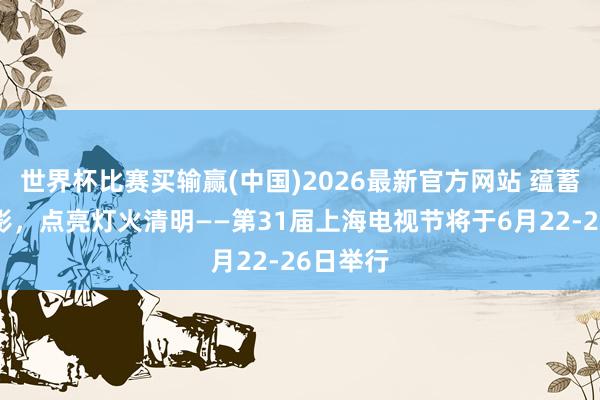 世界杯比赛买输赢(中国)2026最新官方网站 蕴蓄各人光影，点亮灯火清明——第31届上海电视节将于6月22-26日举行