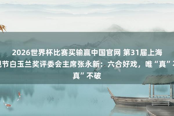 2026世界杯比赛买输赢中国官网 第31届上海电视节白玉兰奖评委会主席张永新：六合好戏，唯“真”不破