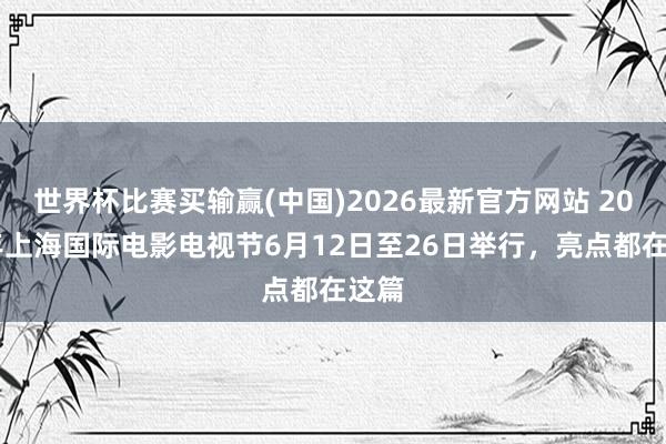 世界杯比赛买输赢(中国)2026最新官方网站 2026年上海国际电影电视节6月12日至26日举行，亮点都在这篇