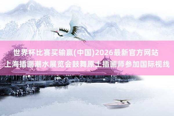 世界杯比赛买输赢(中国)2026最新官方网站 上海插画潮水展览会鼓舞原土插画师参加国际视线