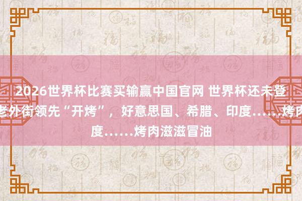 2026世界杯比赛买输赢中国官网 世界杯还未登场，上海老外街领先“开烤”，好意思国、希腊、印度……烤肉滋滋冒油