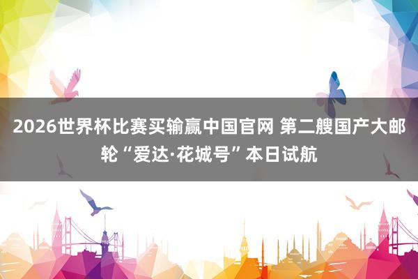2026世界杯比赛买输赢中国官网 第二艘国产大邮轮“爱达·花城号”本日试航