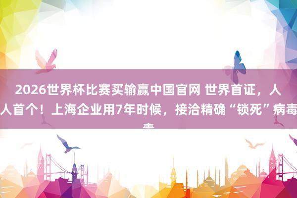 2026世界杯比赛买输赢中国官网 世界首证，人人首个！上海企业用7年时候，接洽精确“锁死”病毒
