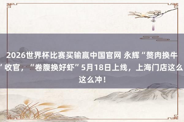 2026世界杯比赛买输赢中国官网 永辉“赘肉换牛肉”收官，“卷腹换好虾”5月18日上线，上海门店这么冲！