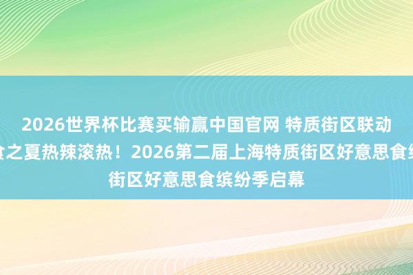 2026世界杯比赛买输赢中国官网 特质街区联动,好意思食之夏热辣滚热!2026第二届上海特质街区好意思食缤纷季启幕