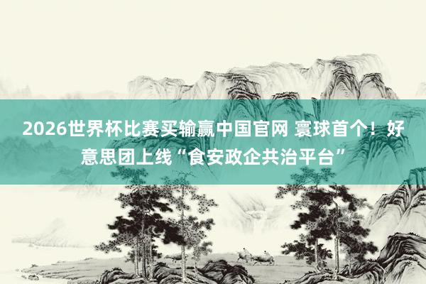 2026世界杯比赛买输赢中国官网 寰球首个！好意思团上线“食安政企共治平台”