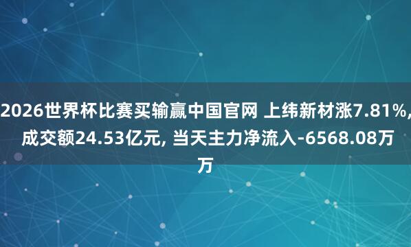 2026世界杯比赛买输赢中国官网 上纬新材涨7.81%， 成交额24.53亿元， 当天主力净流入-6568.08万