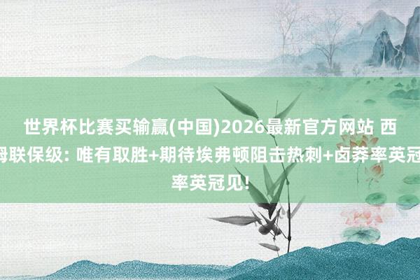 世界杯比赛买输赢(中国)2026最新官方网站 西汉姆联保级: 唯有取胜+期待埃弗顿阻击热刺+卤莽率英冠见!