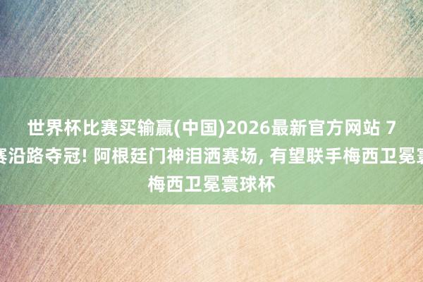 世界杯比赛买输赢(中国)2026最新官方网站 7场决赛沿路夺冠! 阿根廷门神泪洒赛场， 有望联手梅西卫冕寰球杯