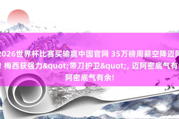 2026世界杯比赛买输赢中国官网 35万磅周薪空降迈阿密! 梅西获强力"带刀护卫"， 迈阿密底气有余!