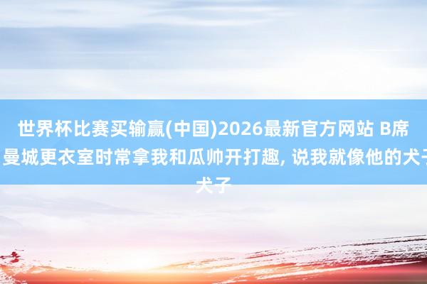 世界杯比赛买输赢(中国)2026最新官方网站 B席: 曼城更衣室时常拿我和瓜帅开打趣， 说我就像他的犬子