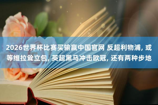 2026世界杯比赛买输赢中国官网 反超利物浦， 或等维拉耸立包， 英超黑马冲击欧冠， 还有两种步地