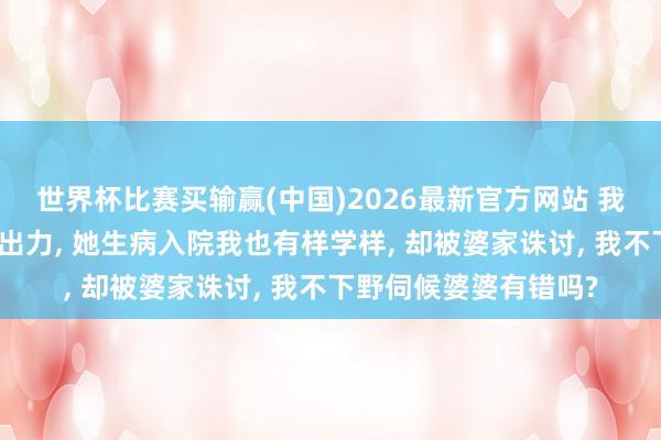 世界杯比赛买输赢(中国)2026最新官方网站 我坐月子婆婆不出钱不出力， 她生病入院我也有样学样， 却被婆家诛讨， 我不下野伺候婆婆有错吗?