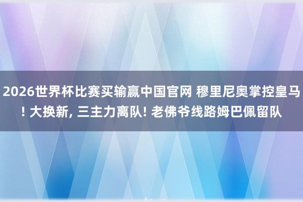 2026世界杯比赛买输赢中国官网 穆里尼奥掌控皇马! 大换新， 三主力离队! 老佛爷线路姆巴佩留队