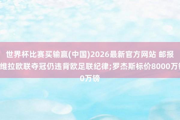 世界杯比赛买输赢(中国)2026最新官方网站 邮报: 维拉欧联夺冠仍违背欧足联纪律;罗杰斯标价8000万镑