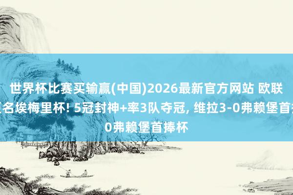 世界杯比赛买输赢(中国)2026最新官方网站 欧联杯更名埃梅里杯! 5冠封神+率3队夺冠， 维拉3-0弗赖堡首捧杯