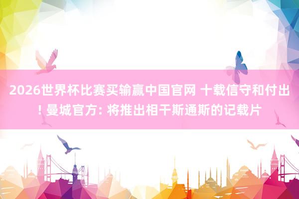 2026世界杯比赛买输赢中国官网 十载信守和付出! 曼城官方: 将推出相干斯通斯的记载片