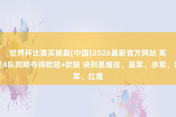 世界杯比赛买输赢(中国)2026最新官方网站 英格兰4队同期夺得欧冠+欧联 诀别是维拉、蓝军、赤军、红魔