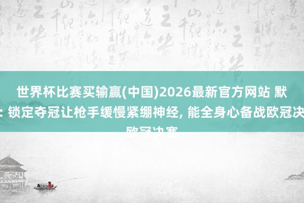 世界杯比赛买输赢(中国)2026最新官方网站 默森: 锁定夺冠让枪手缓慢紧绷神经， 能全身心备战欧冠决赛