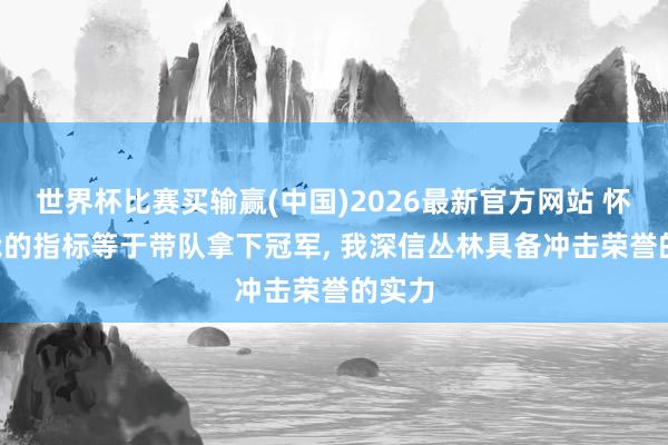 世界杯比赛买输赢(中国)2026最新官方网站 怀特: 我的指标等于带队拿下冠军， 我深信丛林具备冲击荣誉的实力