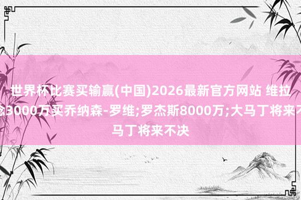 世界杯比赛买输赢(中国)2026最新官方网站 维拉念念3000万买乔纳森-罗维;罗杰斯8000万;大马丁将来不决