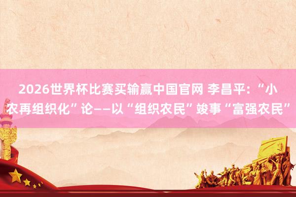 2026世界杯比赛买输赢中国官网 李昌平: “小农再组织化”论——以“组织农民”竣事“富强农民”