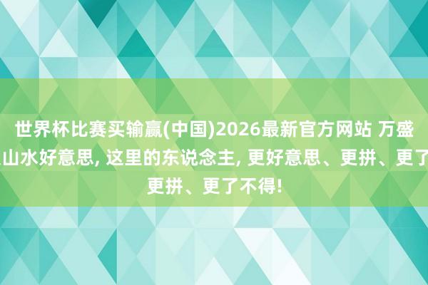 世界杯比赛买输赢(中国)2026最新官方网站 万盛, 不仅山水好意思, 这里的东说念主, 更好意思、更拼、更了不得!