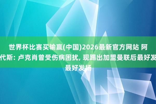 世界杯比赛买输赢(中国)2026最新官方网站 阿勒代斯: 卢克肖曾受伤病困扰， 现踢出加盟曼联后最好发扬