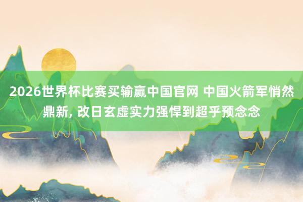 2026世界杯比赛买输赢中国官网 中国火箭军悄然鼎新， 改日玄虚实力强悍到超乎预念念