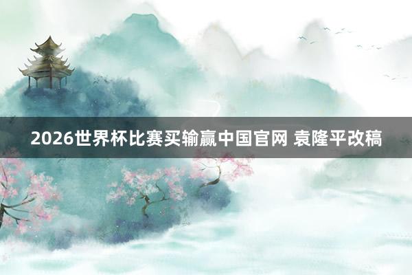 2026世界杯比赛买输赢中国官网 袁隆平改稿