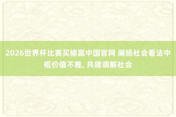2026世界杯比赛买输赢中国官网 阐扬社会看法中枢价值不雅， 共建调解社会