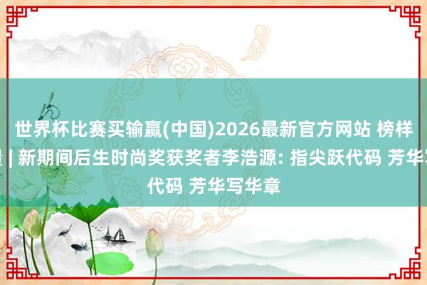 世界杯比赛买输赢(中国)2026最新官方网站 榜样的力量 | 新期间后生时尚奖获奖者李浩源: 指尖跃代码 芳华写华章