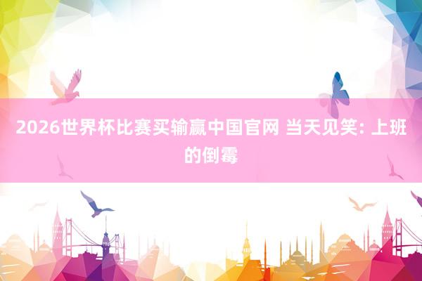2026世界杯比赛买输赢中国官网 当天见笑: 上班的倒霉