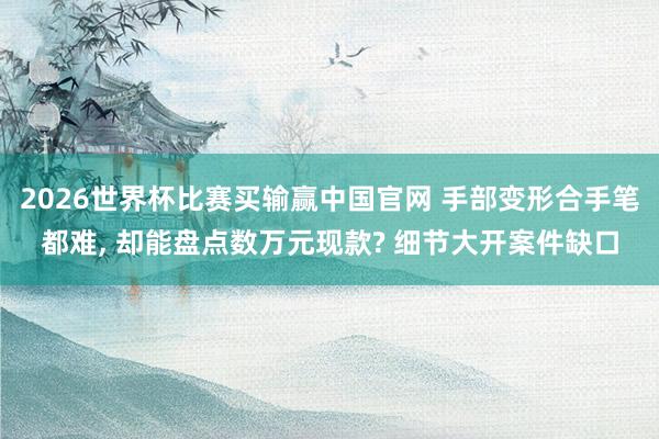 2026世界杯比赛买输赢中国官网 手部变形合手笔都难， 却能盘点数万元现款? 细节大开案件缺口