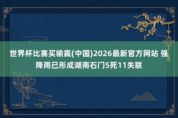 世界杯比赛买输赢(中国)2026最新官方网站 强降雨已形成湖南石门5死11失联