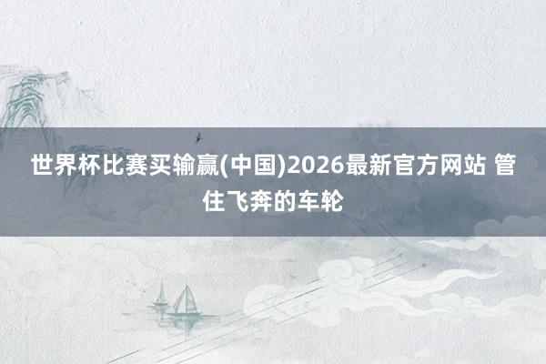 世界杯比赛买输赢(中国)2026最新官方网站 管住飞奔的车轮
