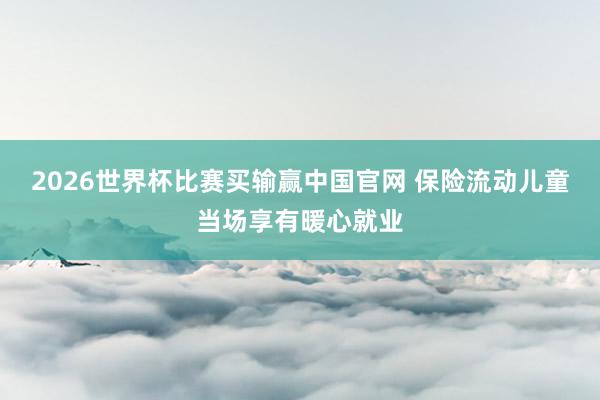 2026世界杯比赛买输赢中国官网 保险流动儿童当场享有暖心就业