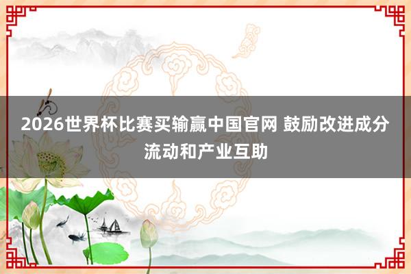 2026世界杯比赛买输赢中国官网 鼓励改进成分流动和产业互助