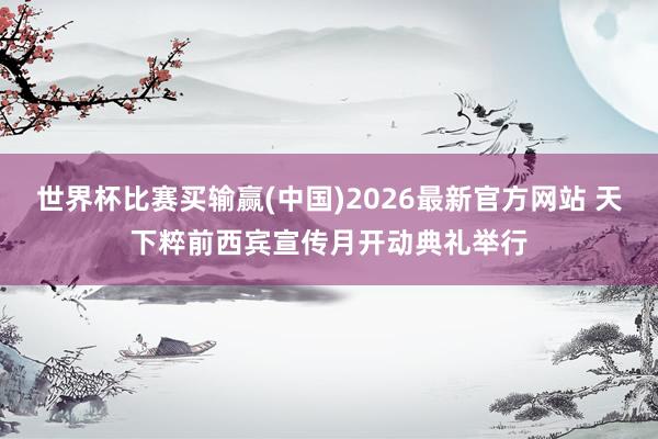 世界杯比赛买输赢(中国)2026最新官方网站 天下粹前西宾宣传月开动典礼举行