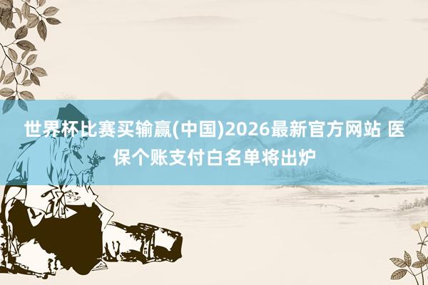 世界杯比赛买输赢(中国)2026最新官方网站 医保个账支付白名单将出炉