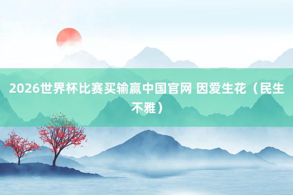 2026世界杯比赛买输赢中国官网 因爱生花（民生不雅）