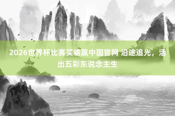 2026世界杯比赛买输赢中国官网 沿途追光，活出五彩东说念主生