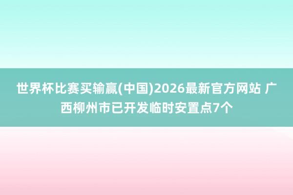 世界杯比赛买输赢(中国)2026最新官方网站 广西柳州市已开发临时安置点7个