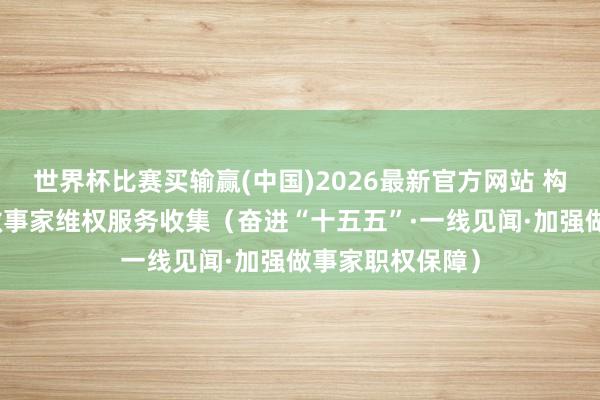 世界杯比赛买输赢(中国)2026最新官方网站 构建新服务步地做事家维权服务收集（奋进“十五五”·一线见闻·加强做事家职权保障）