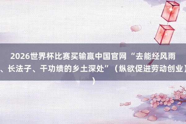 2026世界杯比赛买输赢中国官网 “去能经风雨、长法子、干功绩的乡土深处”（纵欲促进劳动创业）