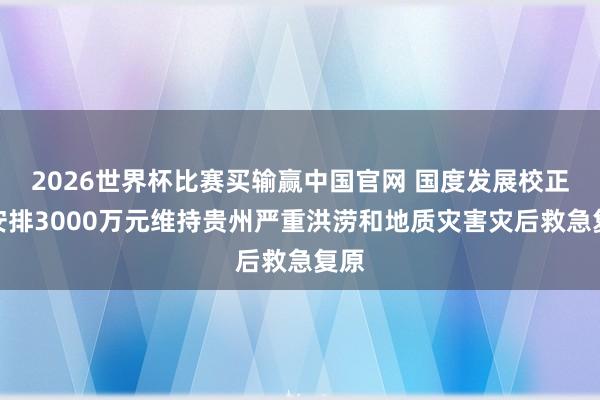 2026世界杯比赛买输赢中国官网 国度发展校正委安排3000万元维持贵州严重洪涝和地质灾害灾后救急复原
