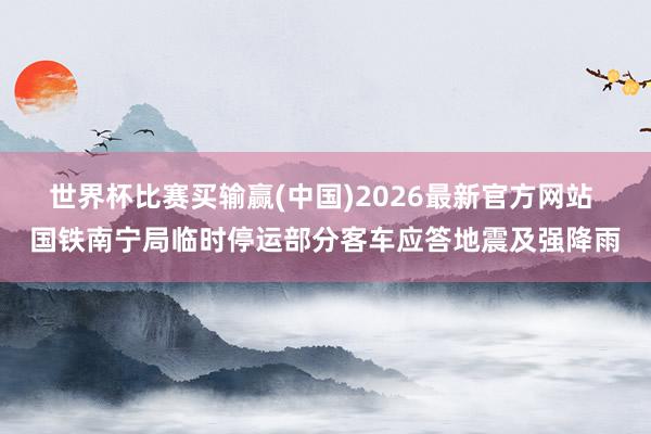 世界杯比赛买输赢(中国)2026最新官方网站 国铁南宁局临时停运部分客车应答地震及强降雨