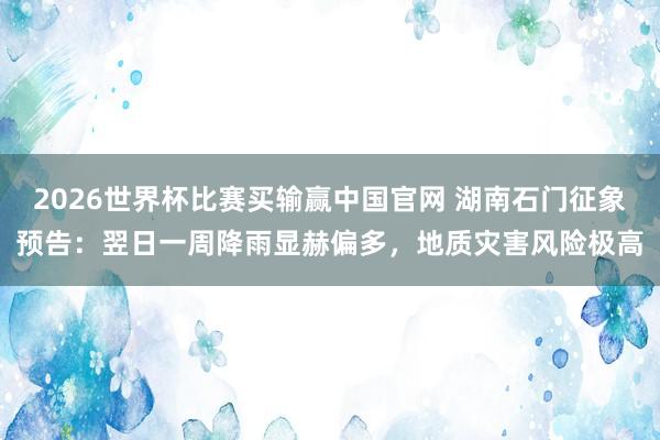 2026世界杯比赛买输赢中国官网 湖南石门征象预告：翌日一周降雨显赫偏多，地质灾害风险极高
