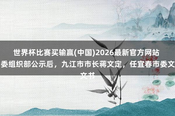 世界杯比赛买输赢(中国)2026最新官方网站 省委组织部公示后，九江市市长蒋文定，任宜春市委文书