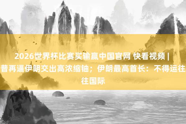 2026世界杯比赛买输赢中国官网 快看视频 | 特朗普再逼伊朗交出高浓缩铀；伊朗最高首长：不得运往国际